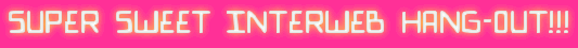 Super Sweet Interweb Hang-Out!!!
